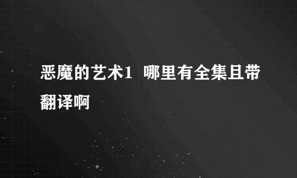 恶魔的艺术1  哪里有全集且带翻译啊