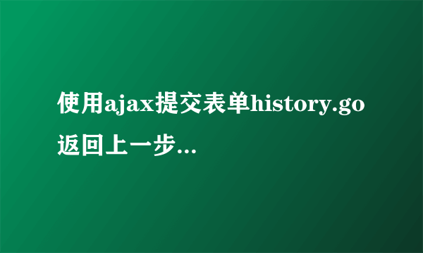 使用ajax提交表单history.go返回上一步不好用，跪求大神有没有啥解决办法