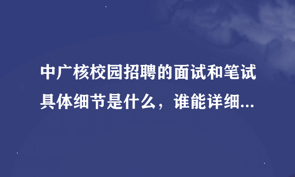 中广核校园招聘的面试和笔试具体细节是什么，谁能详细说说。有没有英语面试的环节。有经验的详细说说啊