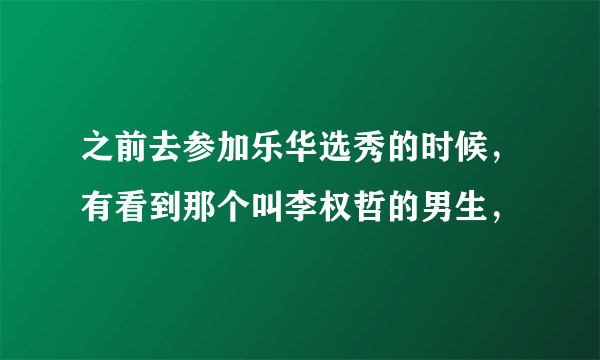 之前去参加乐华选秀的时候，有看到那个叫李权哲的男生，