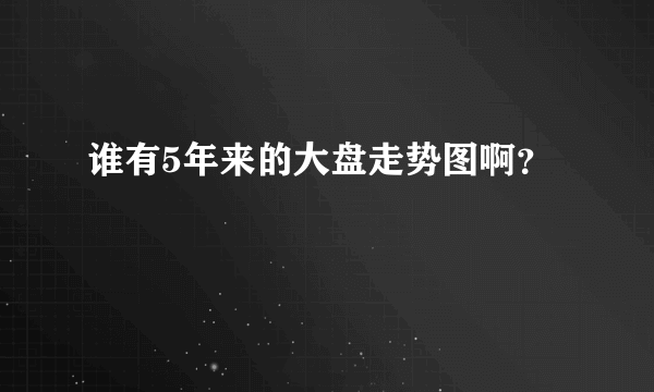 谁有5年来的大盘走势图啊？