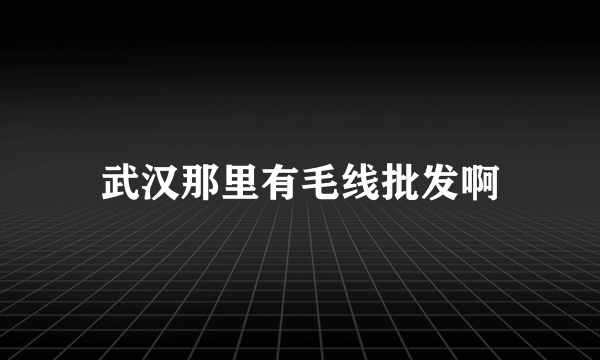 武汉那里有毛线批发啊