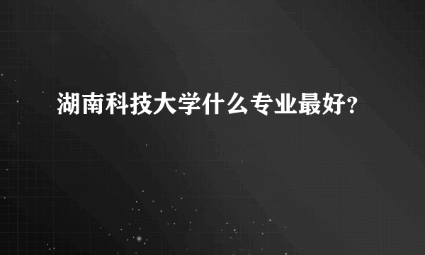 湖南科技大学什么专业最好？