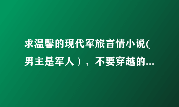 求温馨的现代军旅言情小说(男主是军人），不要穿越的，有好看的请发