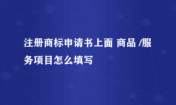 注册商标申请书上面 商品 /服务项目怎么填写