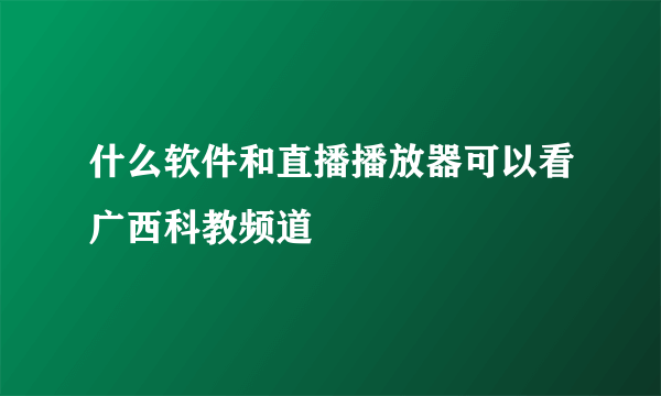 什么软件和直播播放器可以看广西科教频道