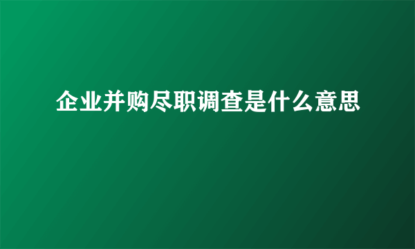 企业并购尽职调查是什么意思