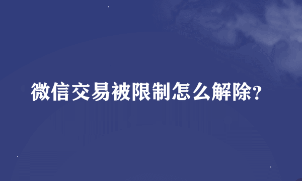 微信交易被限制怎么解除？