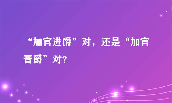 “加官进爵”对，还是“加官晋爵”对？