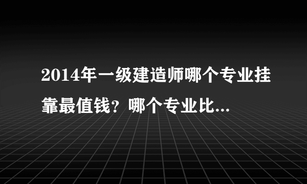 2014年一级建造师哪个专业挂靠最值钱？哪个专业比较好考？