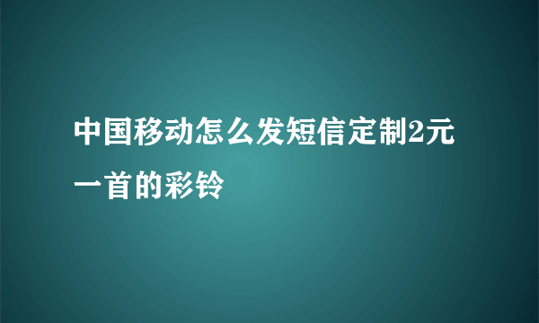 中国移动怎么发短信定制2元一首的彩铃