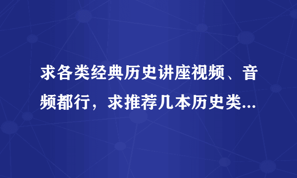 求各类经典历史讲座视频、音频都行，求推荐几本历史类书籍，求中国历史类的闲书。