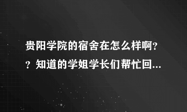 贵阳学院的宿舍在怎么样啊？？知道的学姐学长们帮忙回答哈咯。。。