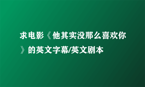 求电影《他其实没那么喜欢你》的英文字幕/英文剧本