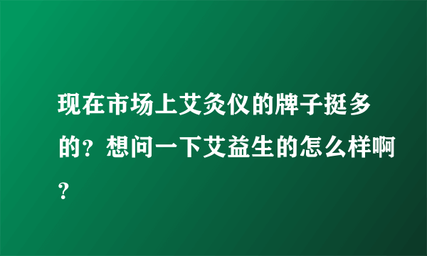 现在市场上艾灸仪的牌子挺多的？想问一下艾益生的怎么样啊？