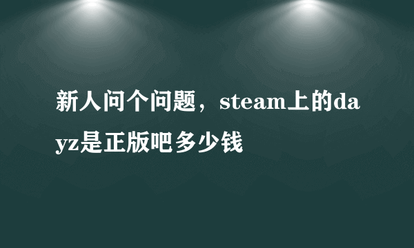 新人问个问题，steam上的dayz是正版吧多少钱