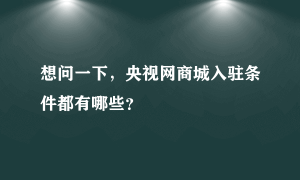 想问一下，央视网商城入驻条件都有哪些？