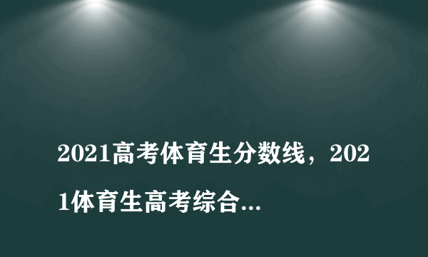 
2021高考体育生分数线，2021体育生高考综合分数预计多少分
