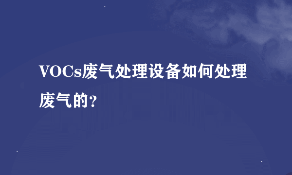 VOCs废气处理设备如何处理废气的？