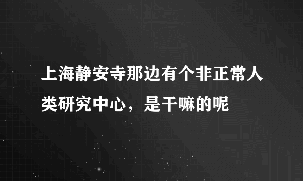 上海静安寺那边有个非正常人类研究中心，是干嘛的呢