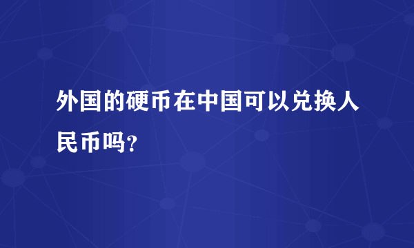 外国的硬币在中国可以兑换人民币吗？