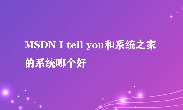 MSDN I tell you和系统之家的系统哪个好