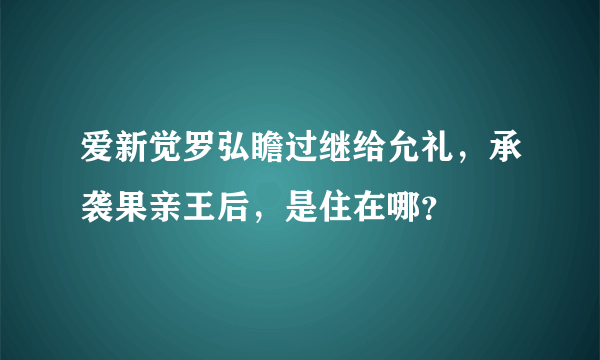 爱新觉罗弘瞻过继给允礼，承袭果亲王后，是住在哪？