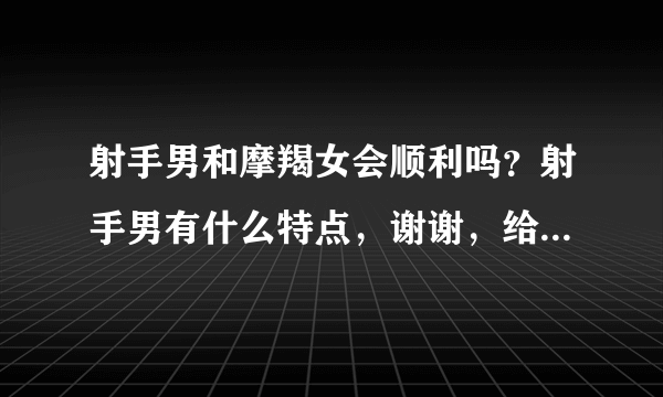 射手男和摩羯女会顺利吗？射手男有什么特点，谢谢，给分的【分析一下】