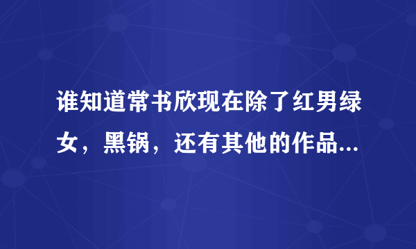 谁知道常书欣现在除了红男绿女，黑锅，还有其他的作品了啊，，