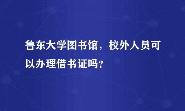 鲁东大学图书馆，校外人员可以办理借书证吗？