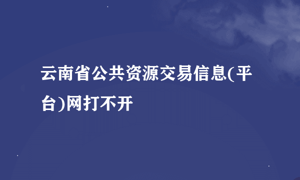 云南省公共资源交易信息(平台)网打不开