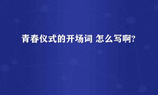 青春仪式的开场词 怎么写啊?