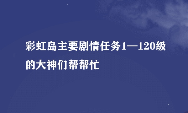 彩虹岛主要剧情任务1—120级的大神们帮帮忙