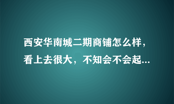 西安华南城二期商铺怎么样，看上去很大，不知会不会起来，那边什么也没有，没什么人，深圳那边怎么样。