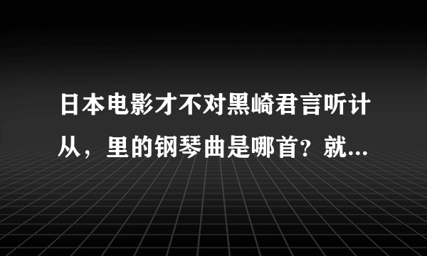 日本电影才不对黑崎君言听计从，里的钢琴曲是哪首？就是男主教女主的