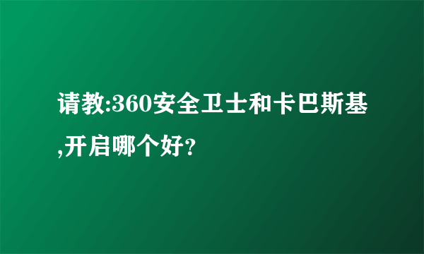 请教:360安全卫士和卡巴斯基,开启哪个好？