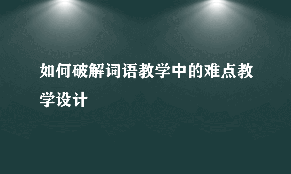 如何破解词语教学中的难点教学设计