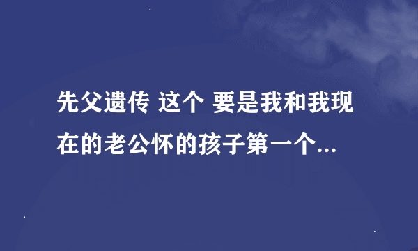 先父遗传 这个 要是我和我现在的老公怀的孩子第一个不要还会有先父遗