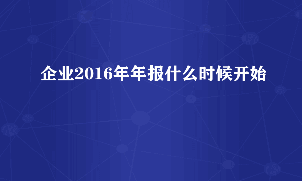 企业2016年年报什么时候开始