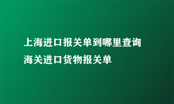 上海进口报关单到哪里查询 海关进口货物报关单