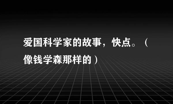 爱国科学家的故事，快点。（像钱学森那样的）