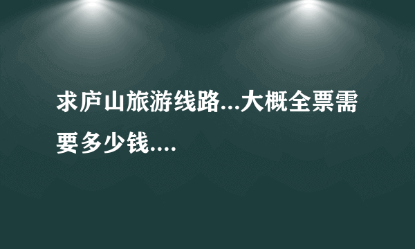 求庐山旅游线路...大概全票需要多少钱....