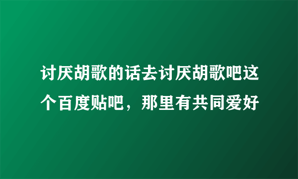 讨厌胡歌的话去讨厌胡歌吧这个百度贴吧，那里有共同爱好