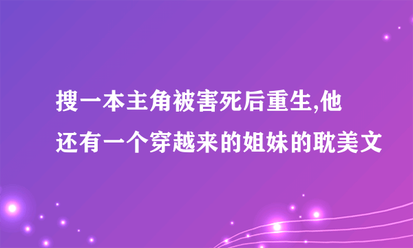 搜一本主角被害死后重生,他还有一个穿越来的姐妹的耽美文