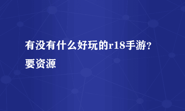 有没有什么好玩的r18手游？要资源