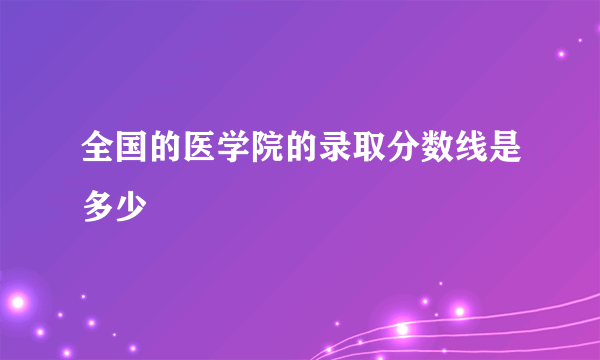 全国的医学院的录取分数线是多少