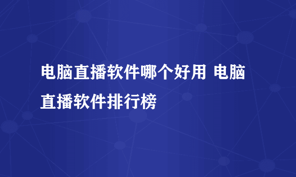 电脑直播软件哪个好用 电脑直播软件排行榜