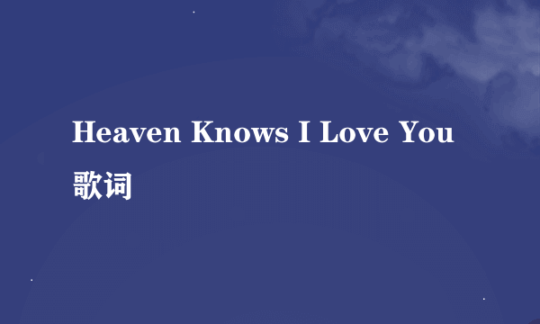 Heaven Knows I Love You 歌词