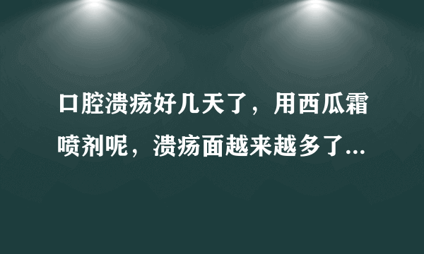 口腔溃疡好几天了，用西瓜霜喷剂呢，溃疡面越来越多了用什么药最好呢