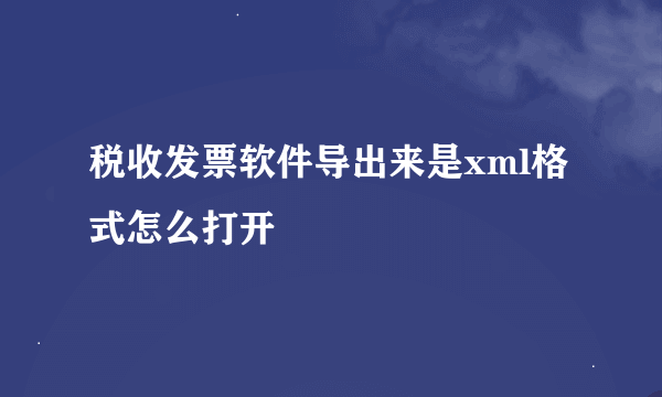 税收发票软件导出来是xml格式怎么打开